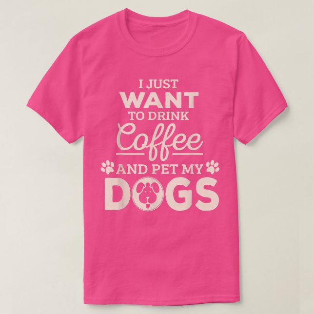 I Just Want To Drink Coffee & Pet My Dogs  T-Shirt (Design Front)