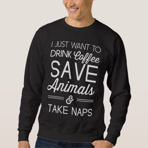 I just want to drink coffee save animals and take sweatshirt