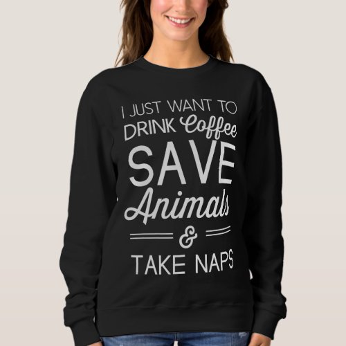 I just want to drink coffee save animals and take sweatshirt