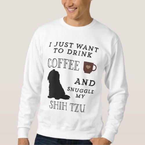 I Just Want To Drink Coffee  Snuggle My Shih Tzu  Sweatshirt