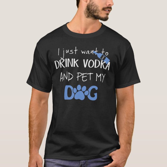 I Just Want to Drink Vodka and Pet my Dog T-Shirt (Front)