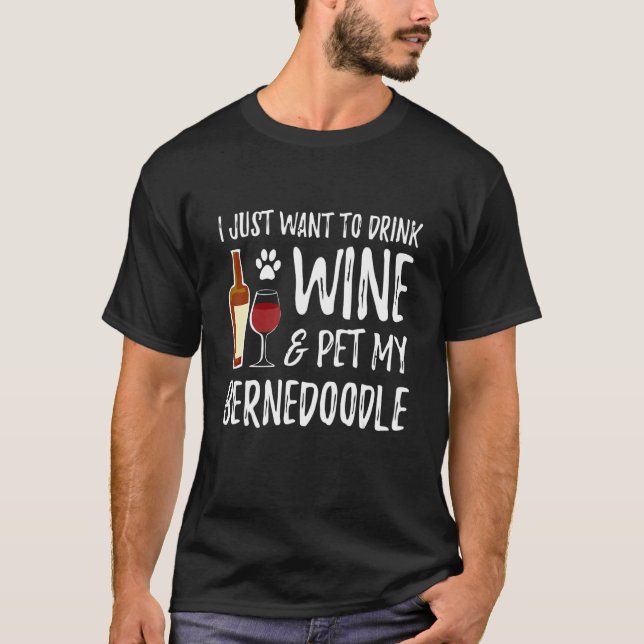 I Just Want To Drink Wine And Pet my Bernedoodle T-Shirt (Front)