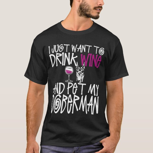 I Just Want To Drink Wine And Pet My Doberman Dog  T-Shirt (Front)