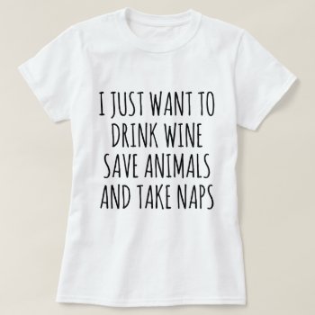 I Just Want To Drink Wine  Save Animals And Nap T-shirt by JaxFunnySirtz at Zazzle