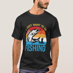 I Just Want To Go Fishing – Funny Fisherman T-Shirt