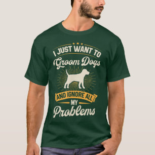I Just Want To Groom Dogs And Ignore All My Proble T-Shirt