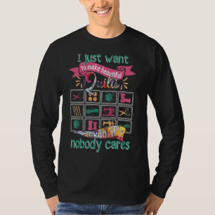 I Just Want To Make Beautiful Quilts Even If Nobod T-Shirt