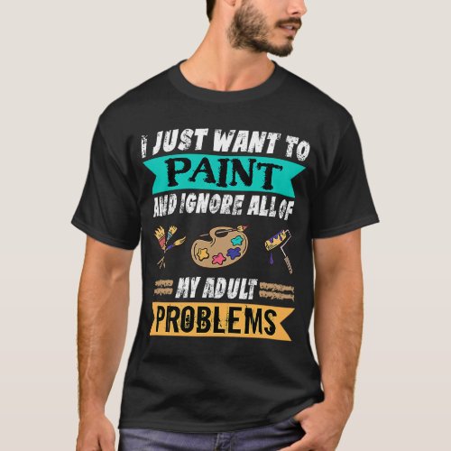 I Just Want To Paint And Ignore My Problems Painte T_Shirt