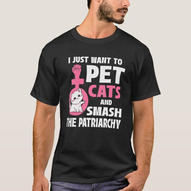 I Just Want To Pet Cats And Smash The Patriarchy_1 T-Shirt (Front)