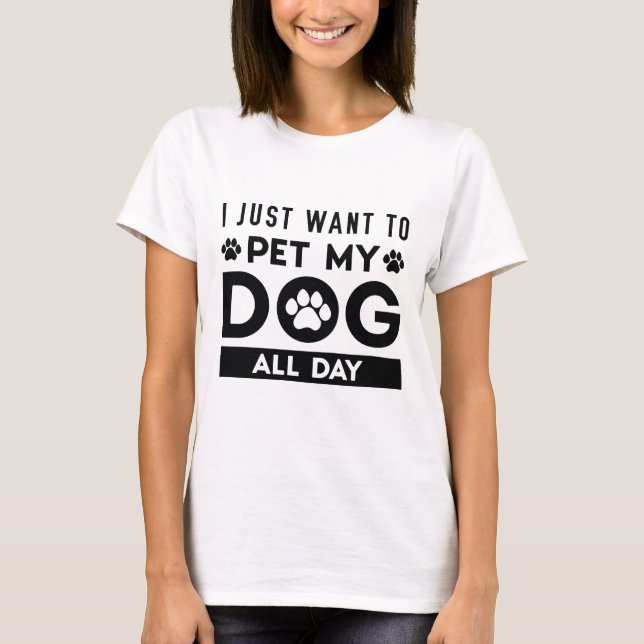 I Just Want To Pet My Dog All Day T-Shirt (Front)