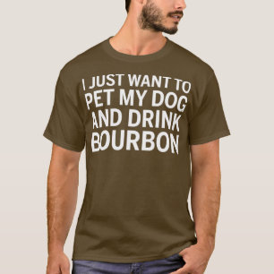 I Just Want To Pet My Dog And Drink Bourbon T-Shirt