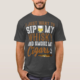 I Just Want To Sip My Whiskey Smoke My Cigars T-Shirt
