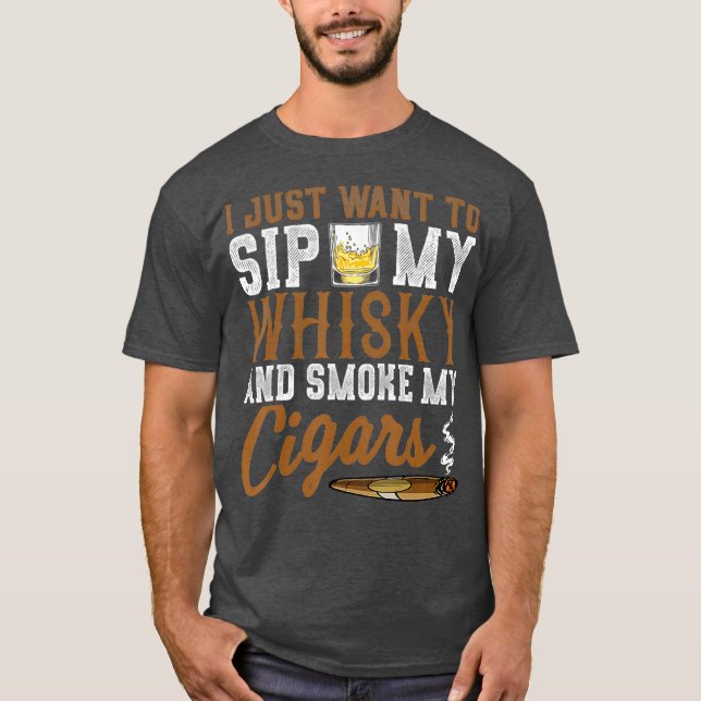 I Just Want To Sip My Whiskey  Smoke My Cigars T-Shirt (Front)