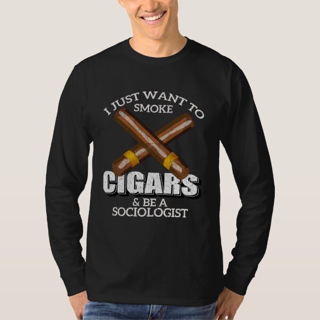 I Just Want To Smoke Cigars and Be A SOCIOLOGIST T-Shirt (Front)