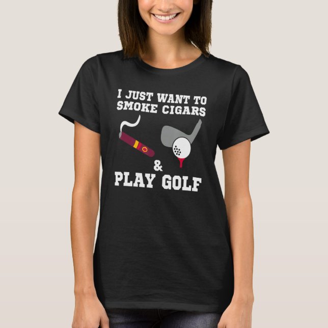 I Just Want To Smoke Cigars And Play Golf T-Shirt (Front)