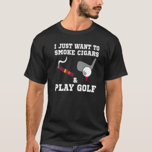 I Just Want To Smoke Cigars And Play Golf T-Shirt