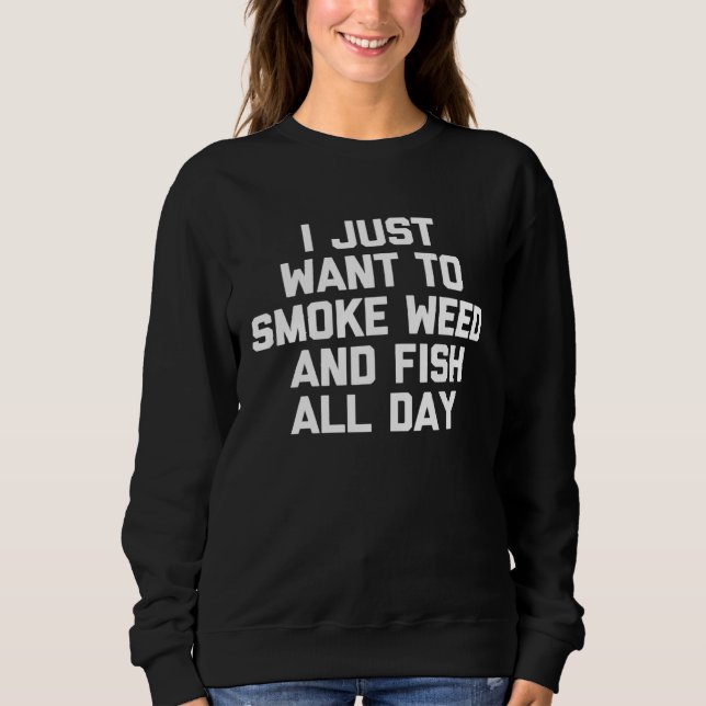 I Just Want To Smoke Weed & Fish All Day   Fishing Sweatshirt (Front)