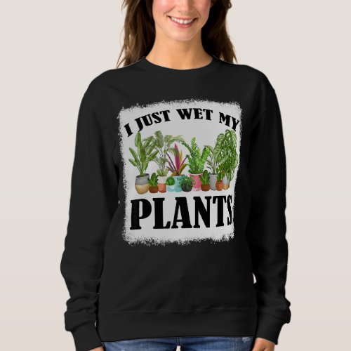 I Just Wet My Plants Bleached Gardening  Gardener Sweatshirt