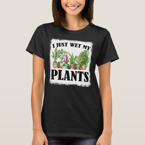 I Just Wet My Plants Bleached Gardening  Gardener T_Shirt
