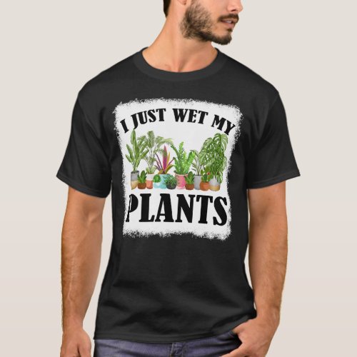 I Just Wet My Plants Bleached Gardening  Gardener T_Shirt