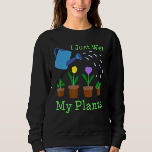 I Just Wet My Plants Gardener Gardening Sweatshirt