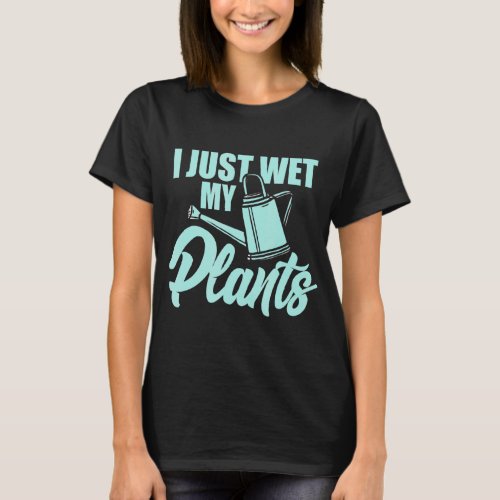 I Just Wet My Plants Gardening 1  T_Shirt