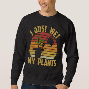 I Just Wet My Plants Gardening & Plant Lover Garde Sweatshirt