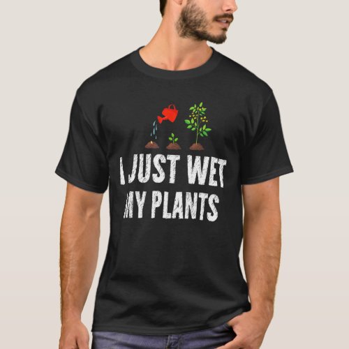 I Just Wet My Plants Sarcastic Dark Humor  Sarcasm T_Shirt