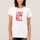 I Knit So I Don&#39;t Kill Ladies T-shirt at Zazzle