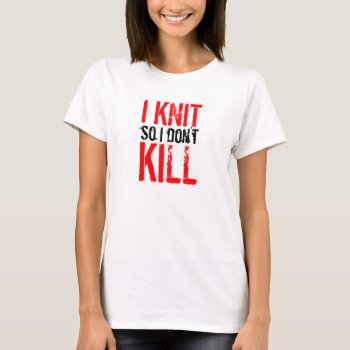 I Knit So I Don't Kill Ladies T-shirt by needledamage at Zazzle
