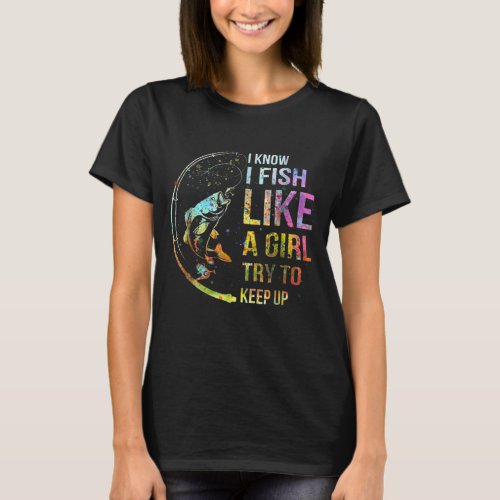 I Know I Fish Like A Girl Try To Keep Up Fishing T_Shirt