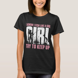I Know I Fish Like A Girl Try To Keep Up Fishing W T-Shirt