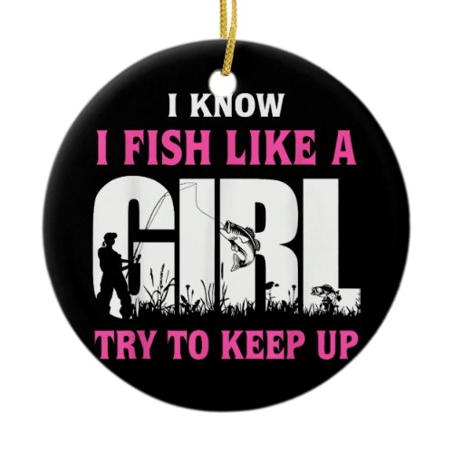 I Know I Fish Like A Girl Try To Keep Up Girl Love Ceramic Ornament
