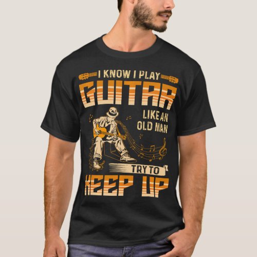 I Know I Play Guitar Like An Old Man Try To Keep T_Shirt