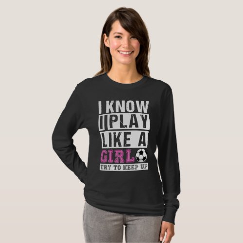 I Know I Play Like A Girl Soccer Try To keep up T_Shirt