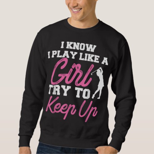I Know I Play Like A Girl Try To Keep Up Golf Gift Sweatshirt