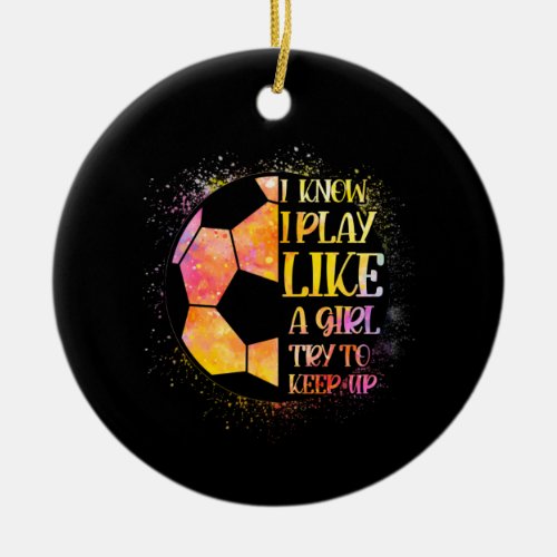 I Know I Play Like A Girl Try To Keep Up Soccer Ceramic Ornament