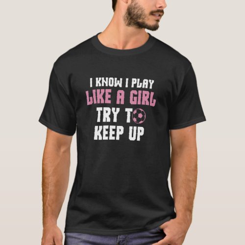 I Know I Play Like A Girl Try To Keep Up  Soccer P T_Shirt