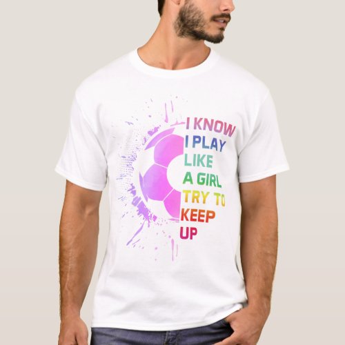 I Know I Play Like A Girl Try To Keep Up Soccer Pl T_Shirt