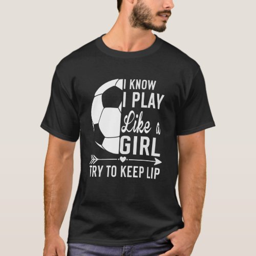 I Know I Play Like A Girl Try To Keep Up  Soccer T_Shirt