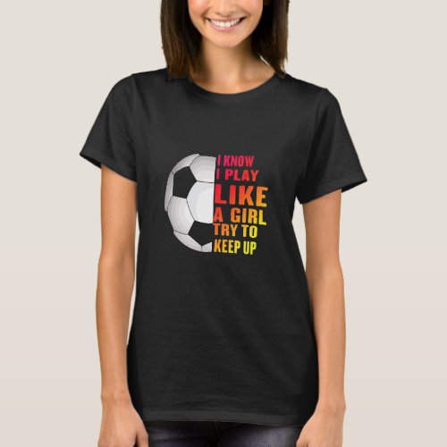 I Know I Play Like A Girl Try To Keep Up Soccer T_Shirt