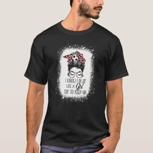 I Know I Play Like A Girl Try To Keep Up  Soccer T_Shirt