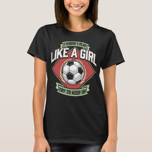 I Know I Play Like a Girl Try To Keep Up Soccer T_Shirt