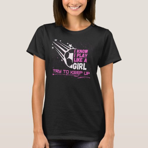 I Know I Play Like A Girl Try To Keep Up Soccer T_Shirt