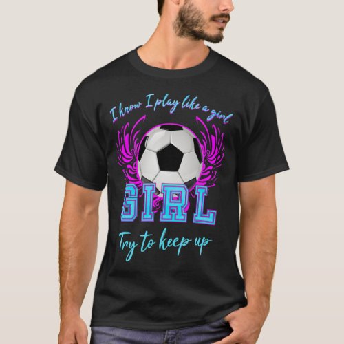 I know i play like a girl try to Soccer soccer pla T_Shirt