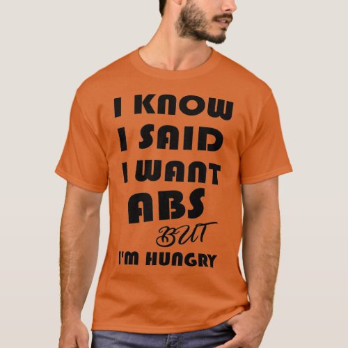 I Know I Said I Want Abs But Im Hungry Funny Gift T_Shirt