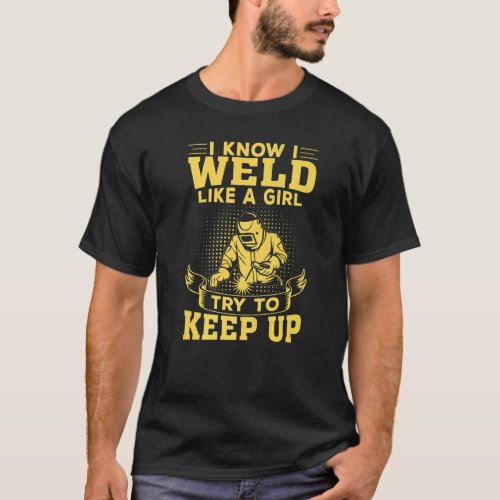 I Know I Weld Like A Girl  Try To Keep Up For Weld T_Shirt