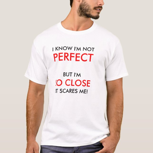 I KNOW I'M NOT PERFECT, BUT I'M SO CLOSE IT ... T-Shirt (Front)