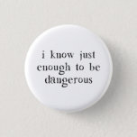 I Know Just Enough To Be Dangerous Button<br><div class="desc">Learned in all things,  but master of none.  In other words,  we know just enough to be dangerous.  Things blow up. Great gift or tshirt for the dangerous know-it-all in your life who is a danger to themselves and others.</div>