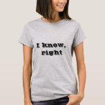 I Know, Right T-shirt at Zazzle